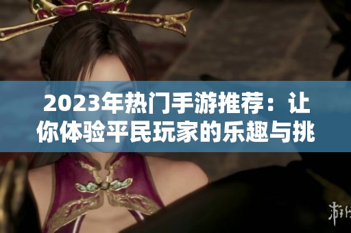 2023年热门手游推荐：让你体验平民玩家的乐趣与挑战