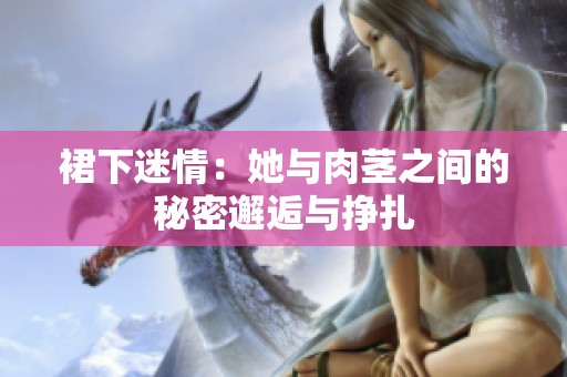 裙下迷情：她与肉茎之间的秘密邂逅与挣扎