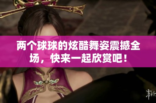 两个球球的炫酷舞姿震撼全场，快来一起欣赏吧！