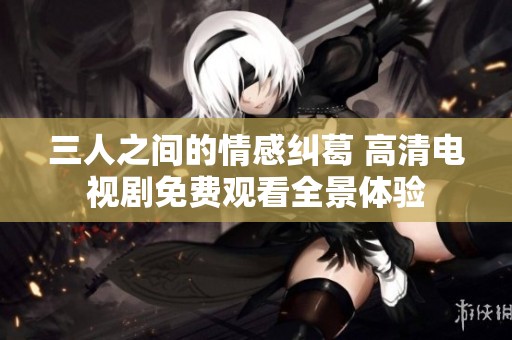 三人之间的情感纠葛 高清电视剧免费观看全景体验