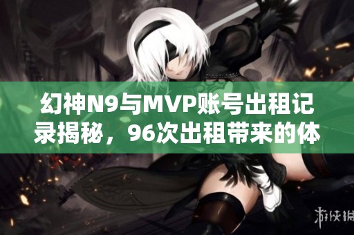 幻神N9与MVP账号出租记录揭秘，96次出租带来的体验与反思