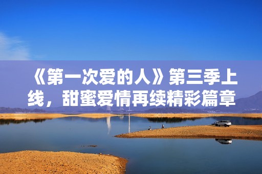 《第一次爱的人》第三季上线，甜蜜爱情再续精彩篇章