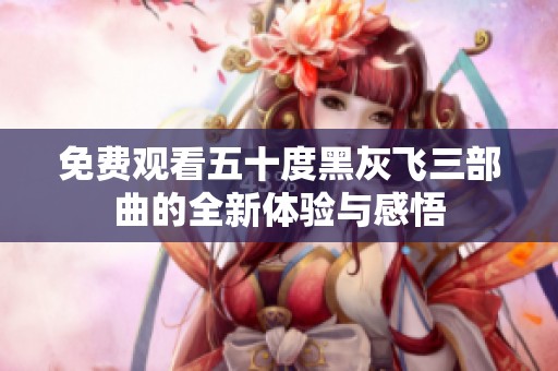 免费观看五十度黑灰飞三部曲的全新体验与感悟