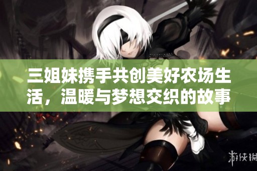 三姐妹携手共创美好农场生活，温暖与梦想交织的故事