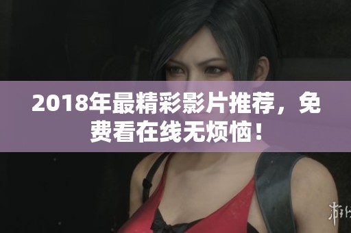 2018年最精彩影片推荐，免费看在线无烦恼！