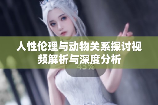 人性伦理与动物关系探讨视频解析与深度分析