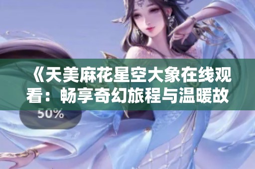 《天美麻花星空大象在线观看：畅享奇幻旅程与温暖故事》