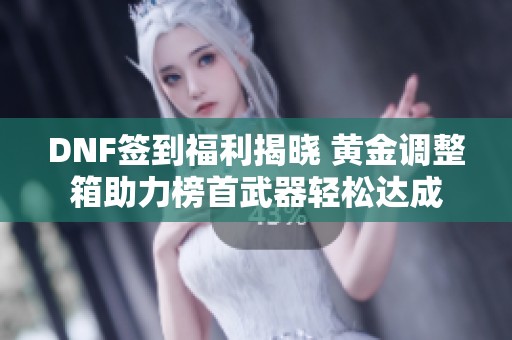 DNF签到福利揭晓 黄金调整箱助力榜首武器轻松达成