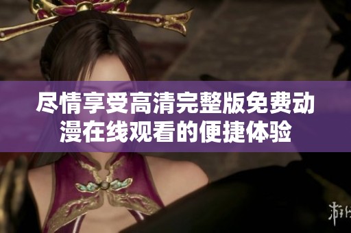 尽情享受高清完整版免费动漫在线观看的便捷体验