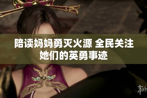 陪读妈妈勇灭火源 全民关注她们的英勇事迹
