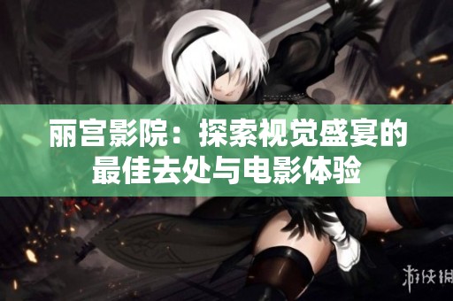 丽宫影院：探索视觉盛宴的最佳去处与电影体验