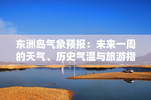 东洲岛气象预报：未来一周的天气、历史气温与旅游指数分析