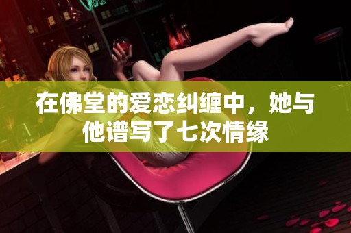 在佛堂的爱恋纠缠中，她与他谱写了七次情缘