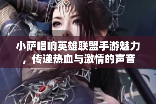 小萨唱响英雄联盟手游魅力，传递热血与激情的声音