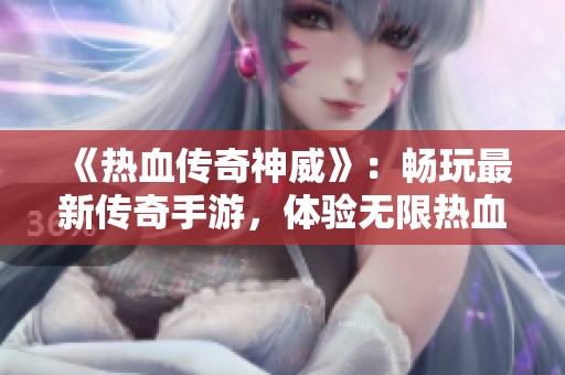 《热血传奇神威》：畅玩最新传奇手游，体验无限热血冒险！