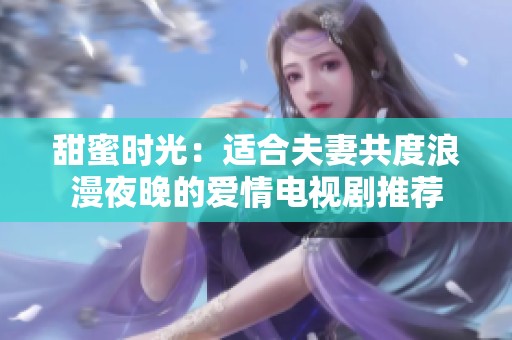 甜蜜时光：适合夫妻共度浪漫夜晚的爱情电视剧推荐