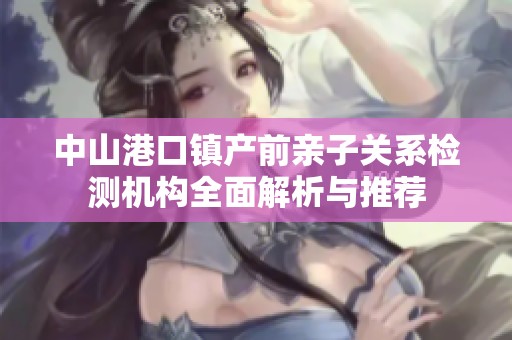 中山港口镇产前亲子关系检测机构全面解析与推荐