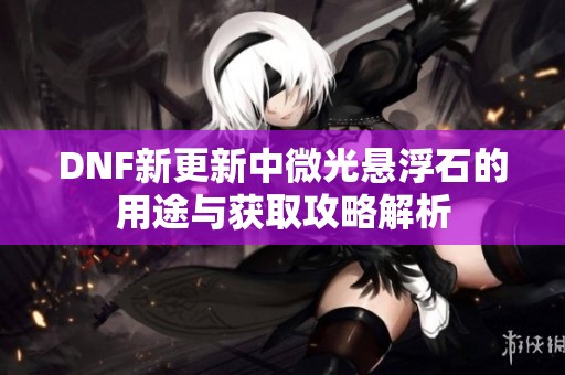 DNF新更新中微光悬浮石的用途与获取攻略解析