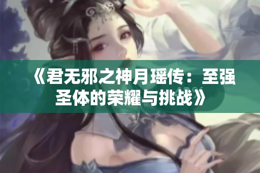 《君无邪之神月瑶传：至强圣体的荣耀与挑战》