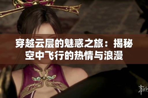 穿越云层的魅惑之旅：揭秘空中飞行的热情与浪漫