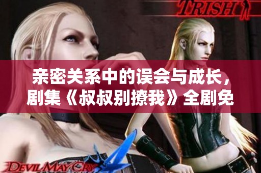 亲密关系中的误会与成长，剧集《叔叔别撩我》全剧免费观看