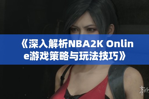 《深入解析NBA2K Online游戏策略与玩法技巧》