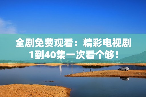 全剧免费观看：精彩电视剧1到40集一次看个够！