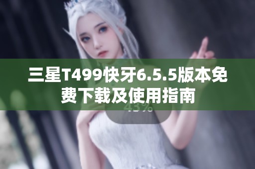 三星T499快牙6.5.5版本免费下载及使用指南