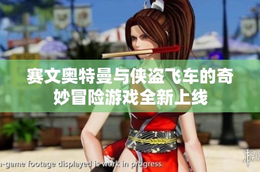 赛文奥特曼与侠盗飞车的奇妙冒险游戏全新上线
