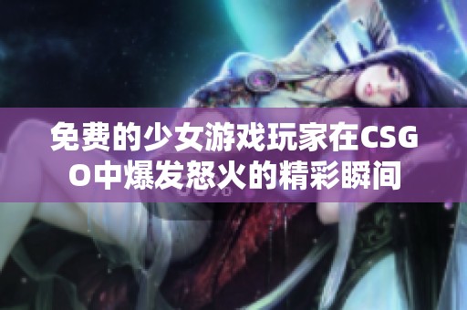 免费的少女游戏玩家在CSGO中爆发怒火的精彩瞬间