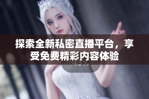 探索全新私密直播平台，享受免费精彩内容体验