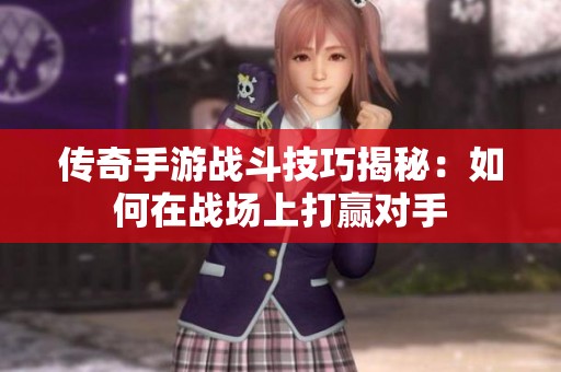 传奇手游战斗技巧揭秘：如何在战场上打赢对手