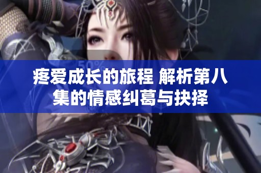 疼爱成长的旅程 解析第八集的情感纠葛与抉择
