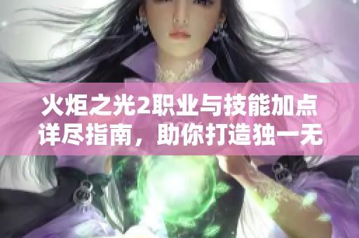 火炬之光2职业与技能加点详尽指南，助你打造独一无二的战斗风格