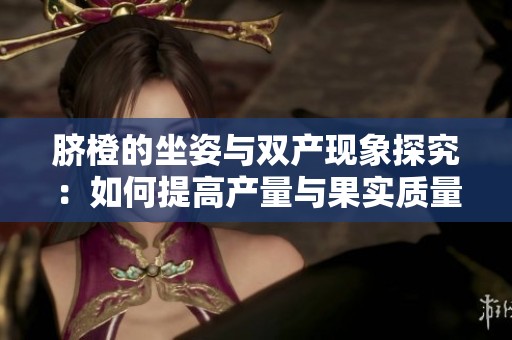 脐橙的坐姿与双产现象探究：如何提高产量与果实质量
