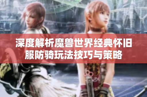 深度解析魔兽世界经典怀旧服防骑玩法技巧与策略