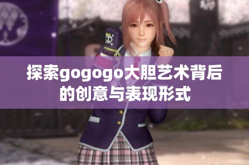 探索gogogo大胆艺术背后的创意与表现形式