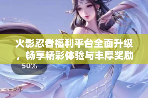 火影忍者福利平台全面升级，畅享精彩体验与丰厚奖励