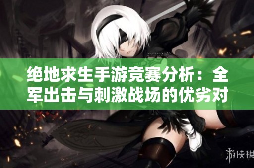 绝地求生手游竞赛分析：全军出击与刺激战场的优劣对比揭秘