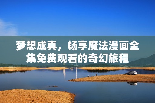 梦想成真，畅享魔法漫画全集免费观看的奇幻旅程