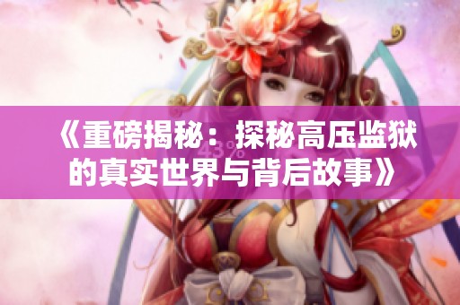 《重磅揭秘：探秘高压监狱的真实世界与背后故事》