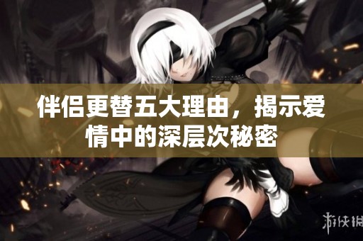伴侣更替五大理由，揭示爱情中的深层次秘密