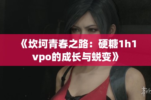 《坎坷青春之路：硬糖1h1vpo的成长与蜕变》