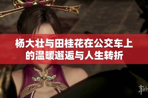 杨大壮与田桂花在公交车上的温暖邂逅与人生转折