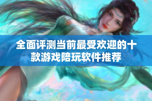 全面评测当前最受欢迎的十款游戏陪玩软件推荐