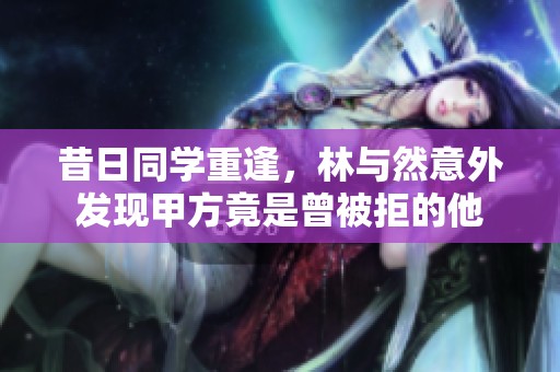 昔日同学重逢，林与然意外发现甲方竟是曾被拒的他