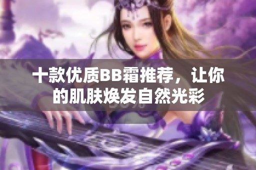 十款优质BB霜推荐，让你的肌肤焕发自然光彩