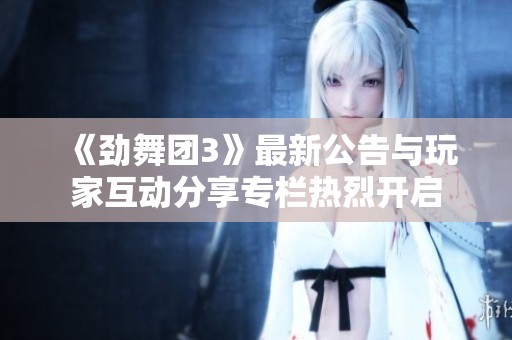 《劲舞团3》最新公告与玩家互动分享专栏热烈开启