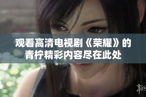 观看高清电视剧《荣耀》的青柠精彩内容尽在此处