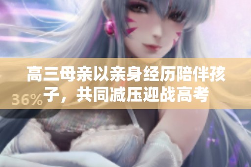 高三母亲以亲身经历陪伴孩子，共同减压迎战高考